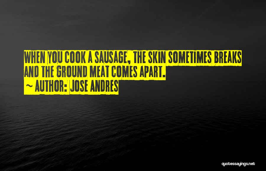 Jose Andres Quotes: When You Cook A Sausage, The Skin Sometimes Breaks And The Ground Meat Comes Apart.