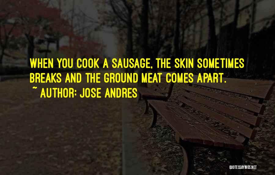 Jose Andres Quotes: When You Cook A Sausage, The Skin Sometimes Breaks And The Ground Meat Comes Apart.