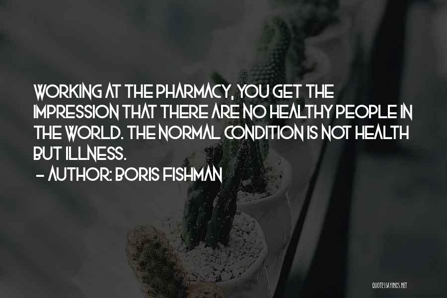 Boris Fishman Quotes: Working At The Pharmacy, You Get The Impression That There Are No Healthy People In The World. The Normal Condition