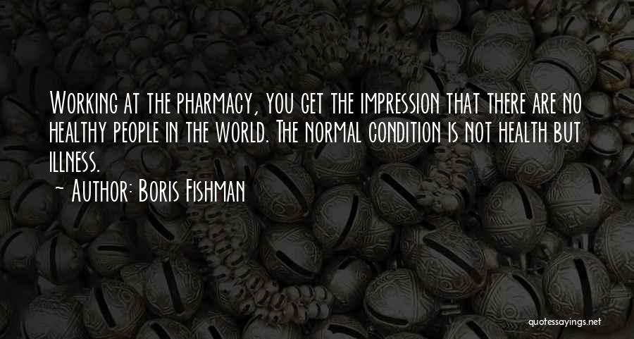 Boris Fishman Quotes: Working At The Pharmacy, You Get The Impression That There Are No Healthy People In The World. The Normal Condition