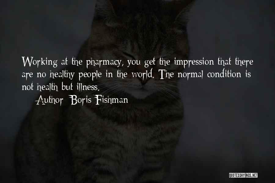 Boris Fishman Quotes: Working At The Pharmacy, You Get The Impression That There Are No Healthy People In The World. The Normal Condition