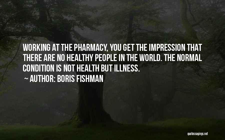 Boris Fishman Quotes: Working At The Pharmacy, You Get The Impression That There Are No Healthy People In The World. The Normal Condition