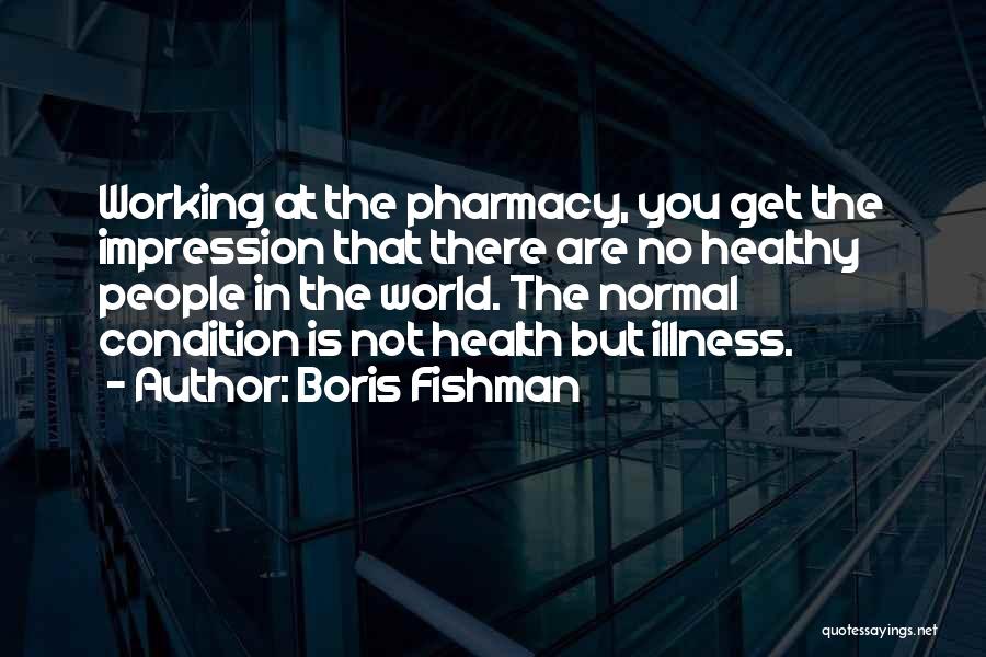 Boris Fishman Quotes: Working At The Pharmacy, You Get The Impression That There Are No Healthy People In The World. The Normal Condition