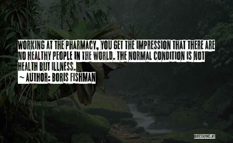 Boris Fishman Quotes: Working At The Pharmacy, You Get The Impression That There Are No Healthy People In The World. The Normal Condition