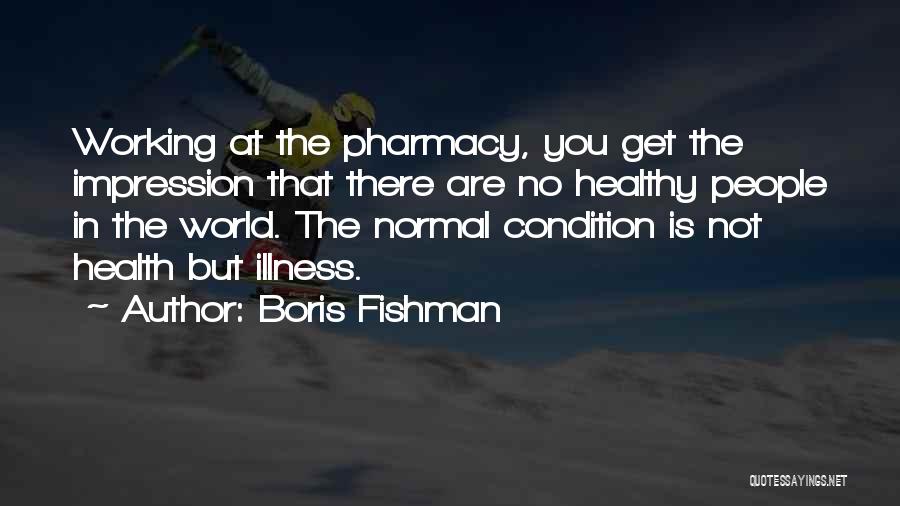 Boris Fishman Quotes: Working At The Pharmacy, You Get The Impression That There Are No Healthy People In The World. The Normal Condition