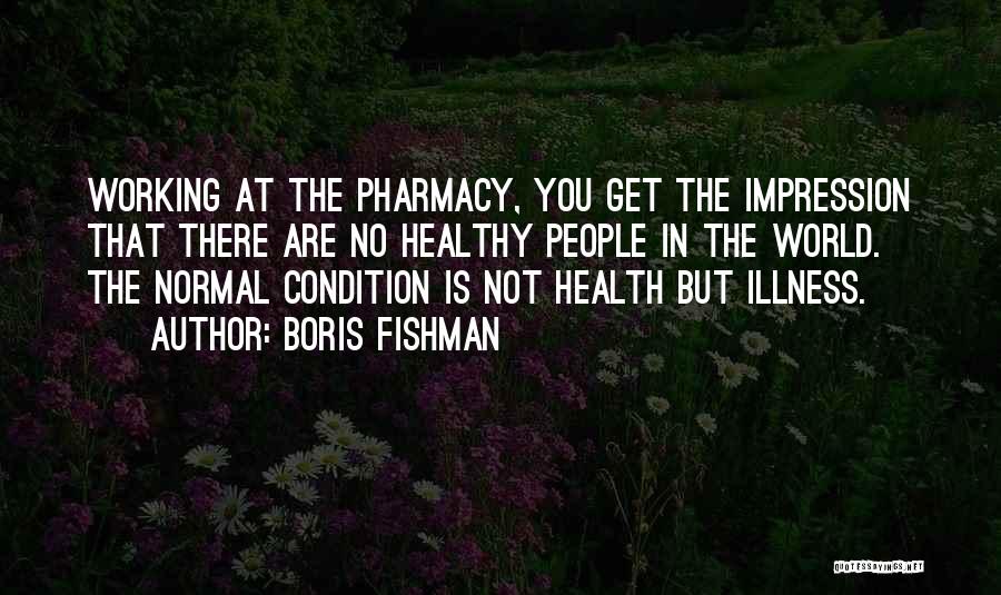 Boris Fishman Quotes: Working At The Pharmacy, You Get The Impression That There Are No Healthy People In The World. The Normal Condition