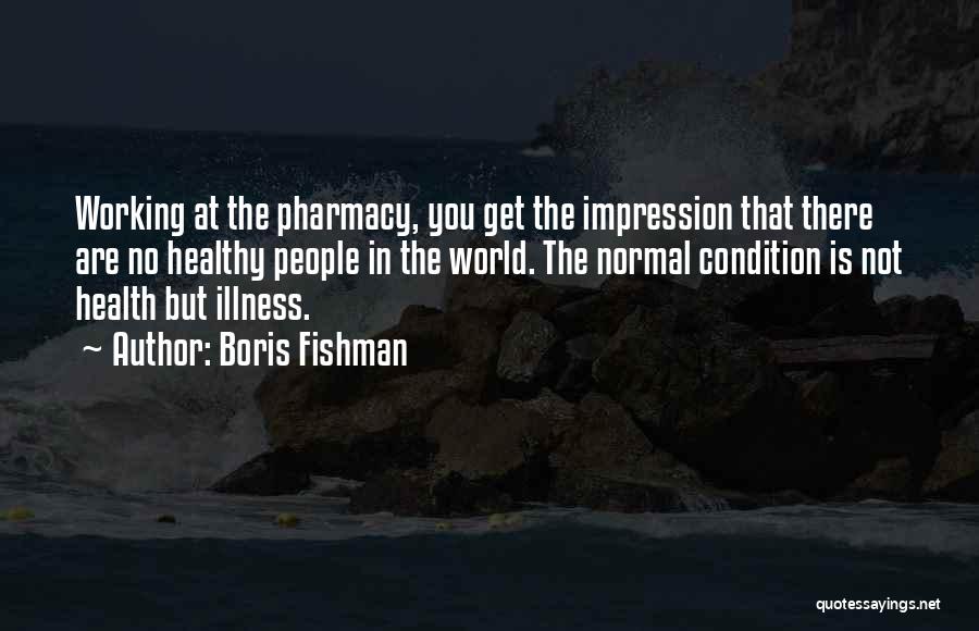 Boris Fishman Quotes: Working At The Pharmacy, You Get The Impression That There Are No Healthy People In The World. The Normal Condition