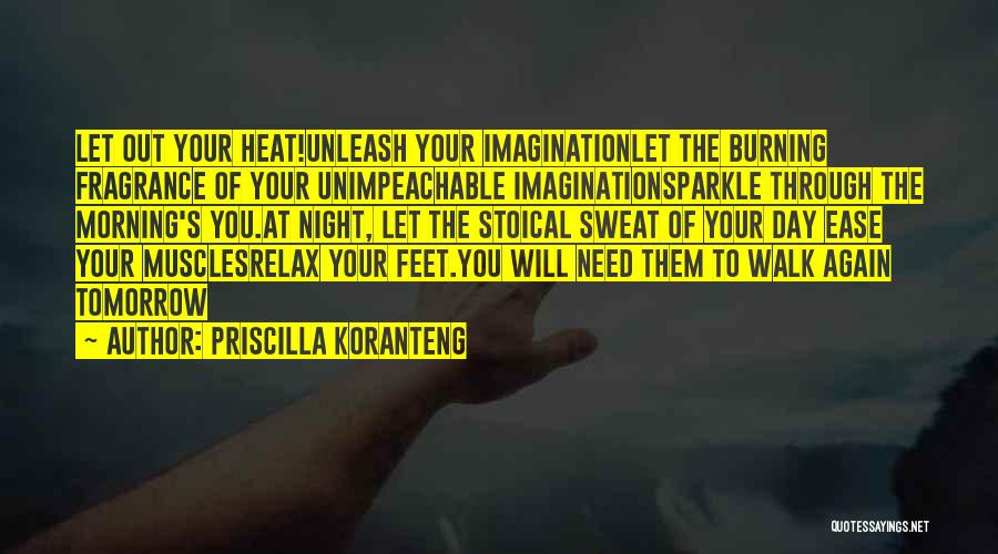 Priscilla Koranteng Quotes: Let Out Your Heat!unleash Your Imaginationlet The Burning Fragrance Of Your Unimpeachable Imaginationsparkle Through The Morning's You.at Night, Let The