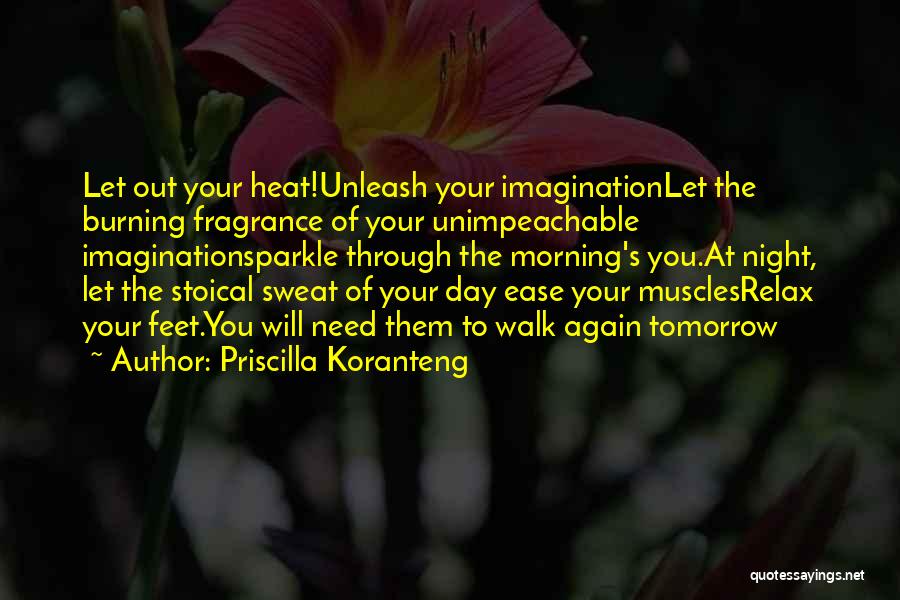 Priscilla Koranteng Quotes: Let Out Your Heat!unleash Your Imaginationlet The Burning Fragrance Of Your Unimpeachable Imaginationsparkle Through The Morning's You.at Night, Let The