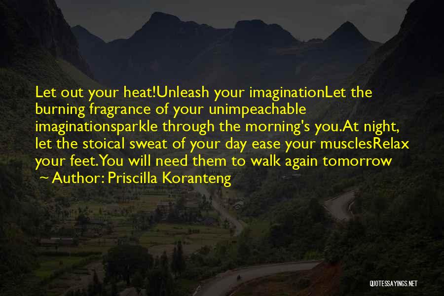 Priscilla Koranteng Quotes: Let Out Your Heat!unleash Your Imaginationlet The Burning Fragrance Of Your Unimpeachable Imaginationsparkle Through The Morning's You.at Night, Let The