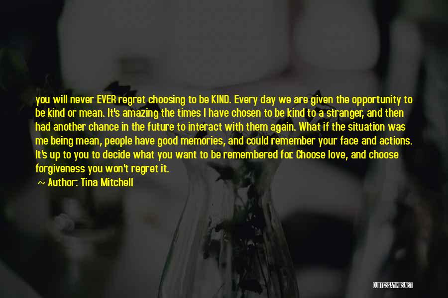 Tina Mitchell Quotes: You Will Never Ever Regret Choosing To Be Kind. Every Day We Are Given The Opportunity To Be Kind Or