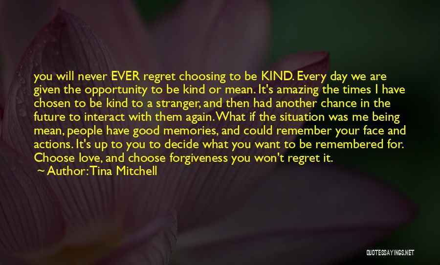 Tina Mitchell Quotes: You Will Never Ever Regret Choosing To Be Kind. Every Day We Are Given The Opportunity To Be Kind Or