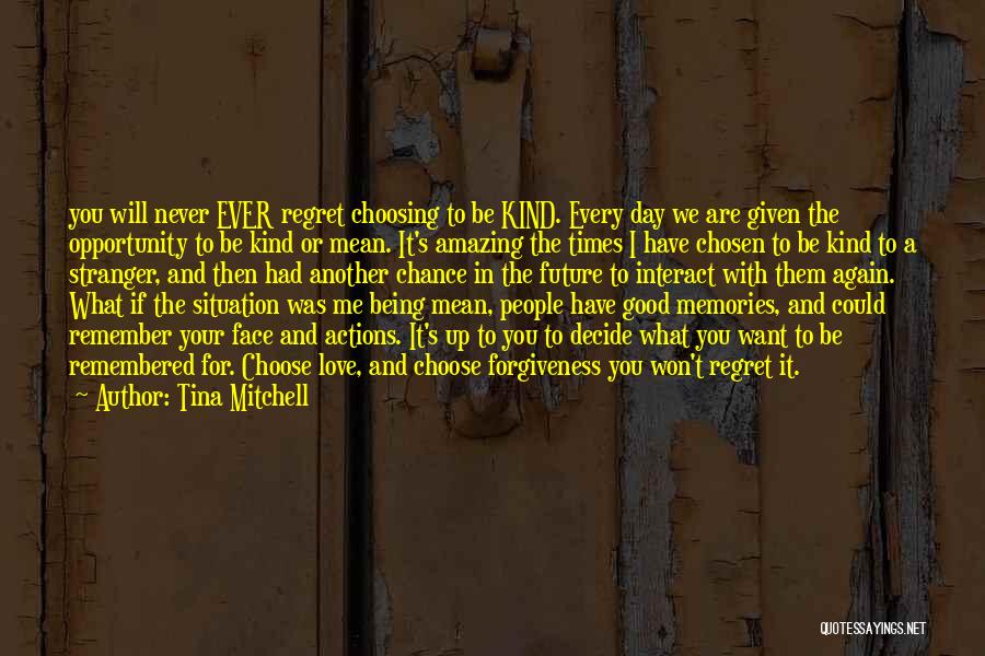 Tina Mitchell Quotes: You Will Never Ever Regret Choosing To Be Kind. Every Day We Are Given The Opportunity To Be Kind Or