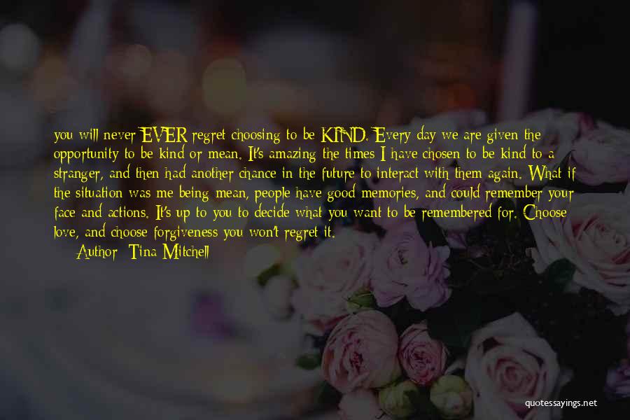 Tina Mitchell Quotes: You Will Never Ever Regret Choosing To Be Kind. Every Day We Are Given The Opportunity To Be Kind Or