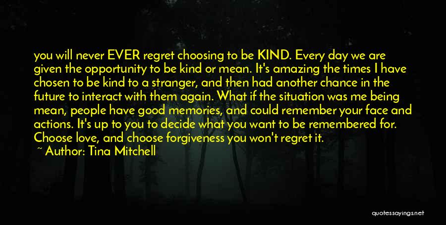 Tina Mitchell Quotes: You Will Never Ever Regret Choosing To Be Kind. Every Day We Are Given The Opportunity To Be Kind Or