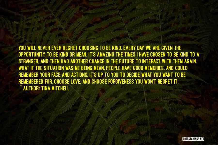 Tina Mitchell Quotes: You Will Never Ever Regret Choosing To Be Kind. Every Day We Are Given The Opportunity To Be Kind Or