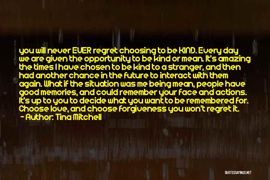 Tina Mitchell Quotes: You Will Never Ever Regret Choosing To Be Kind. Every Day We Are Given The Opportunity To Be Kind Or