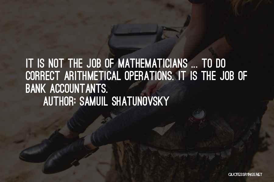 Samuil Shatunovsky Quotes: It Is Not The Job Of Mathematicians ... To Do Correct Arithmetical Operations. It Is The Job Of Bank Accountants.