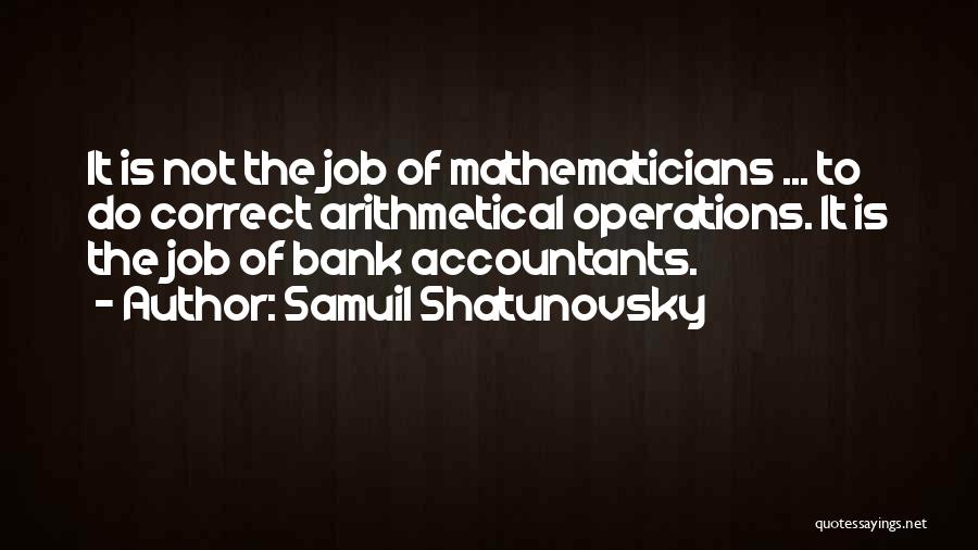 Samuil Shatunovsky Quotes: It Is Not The Job Of Mathematicians ... To Do Correct Arithmetical Operations. It Is The Job Of Bank Accountants.