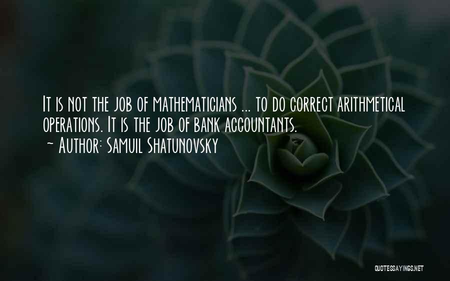 Samuil Shatunovsky Quotes: It Is Not The Job Of Mathematicians ... To Do Correct Arithmetical Operations. It Is The Job Of Bank Accountants.