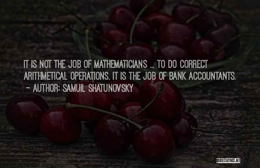 Samuil Shatunovsky Quotes: It Is Not The Job Of Mathematicians ... To Do Correct Arithmetical Operations. It Is The Job Of Bank Accountants.