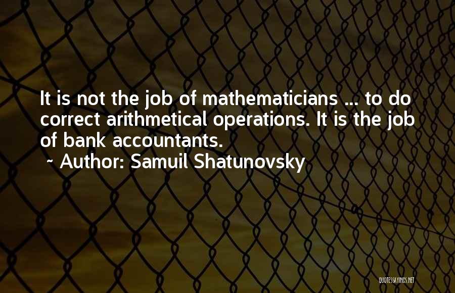 Samuil Shatunovsky Quotes: It Is Not The Job Of Mathematicians ... To Do Correct Arithmetical Operations. It Is The Job Of Bank Accountants.