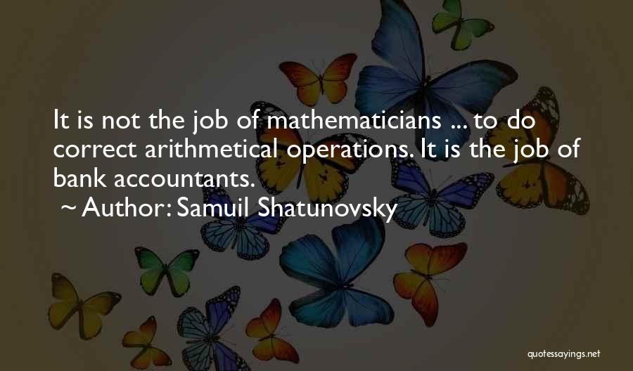 Samuil Shatunovsky Quotes: It Is Not The Job Of Mathematicians ... To Do Correct Arithmetical Operations. It Is The Job Of Bank Accountants.