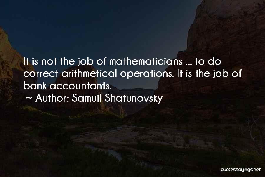 Samuil Shatunovsky Quotes: It Is Not The Job Of Mathematicians ... To Do Correct Arithmetical Operations. It Is The Job Of Bank Accountants.