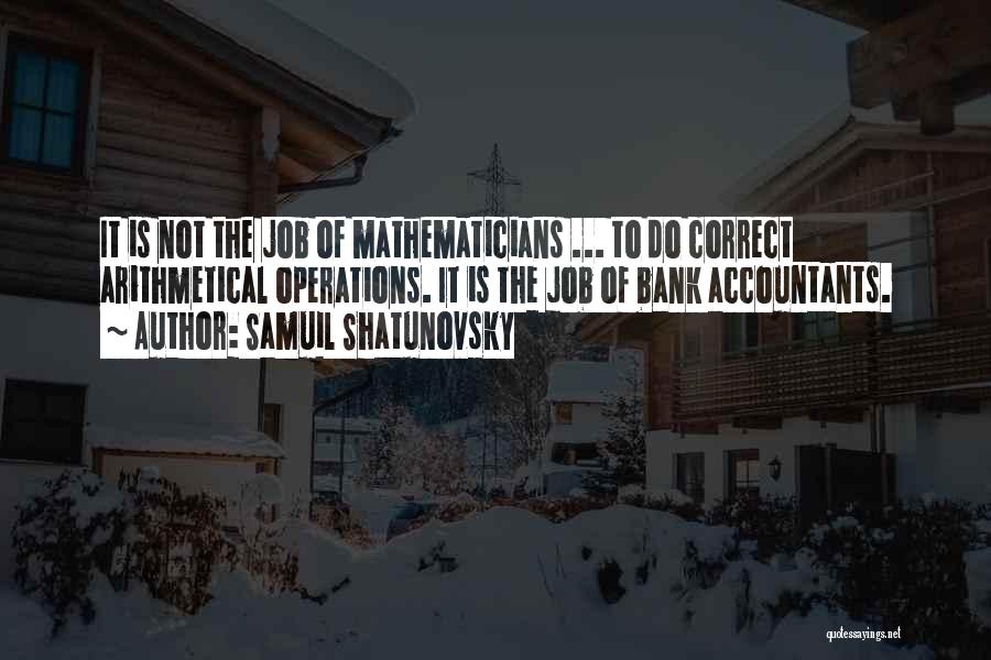 Samuil Shatunovsky Quotes: It Is Not The Job Of Mathematicians ... To Do Correct Arithmetical Operations. It Is The Job Of Bank Accountants.