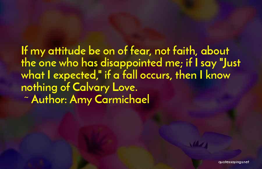 Amy Carmichael Quotes: If My Attitude Be On Of Fear, Not Faith, About The One Who Has Disappointed Me; If I Say Just