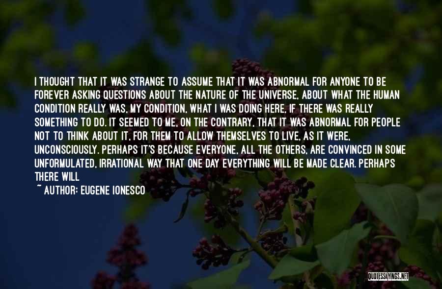 Eugene Ionesco Quotes: I Thought That It Was Strange To Assume That It Was Abnormal For Anyone To Be Forever Asking Questions About