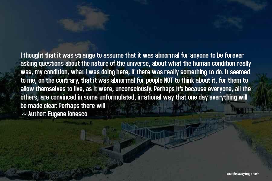 Eugene Ionesco Quotes: I Thought That It Was Strange To Assume That It Was Abnormal For Anyone To Be Forever Asking Questions About