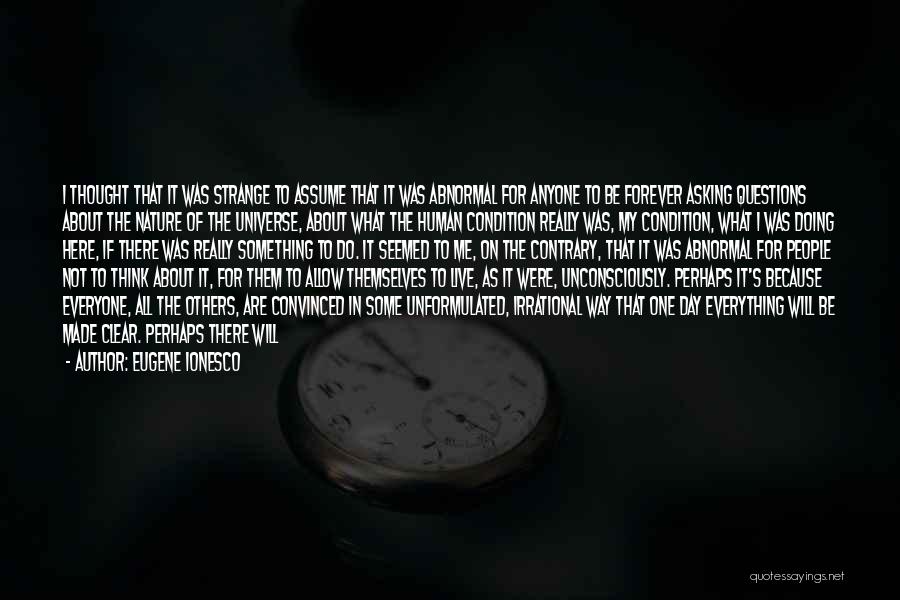 Eugene Ionesco Quotes: I Thought That It Was Strange To Assume That It Was Abnormal For Anyone To Be Forever Asking Questions About