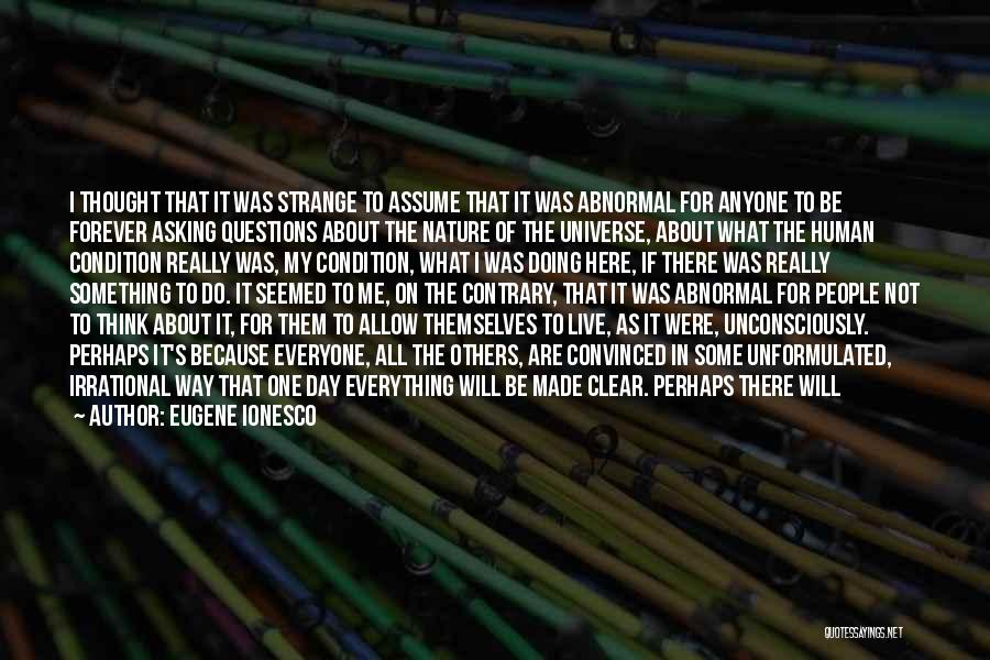 Eugene Ionesco Quotes: I Thought That It Was Strange To Assume That It Was Abnormal For Anyone To Be Forever Asking Questions About