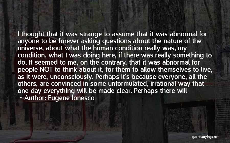 Eugene Ionesco Quotes: I Thought That It Was Strange To Assume That It Was Abnormal For Anyone To Be Forever Asking Questions About