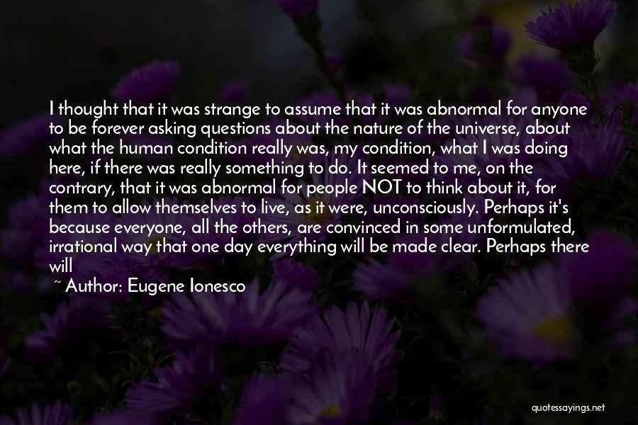 Eugene Ionesco Quotes: I Thought That It Was Strange To Assume That It Was Abnormal For Anyone To Be Forever Asking Questions About