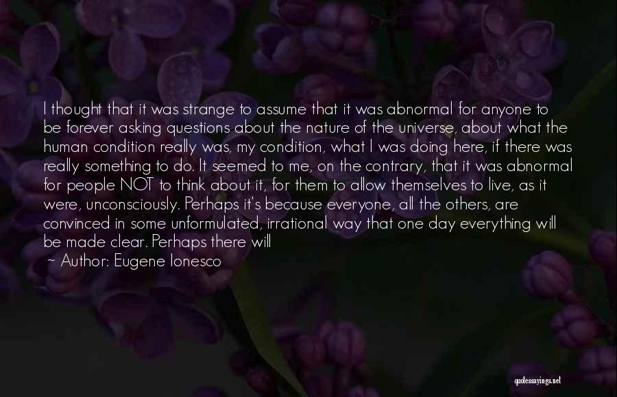 Eugene Ionesco Quotes: I Thought That It Was Strange To Assume That It Was Abnormal For Anyone To Be Forever Asking Questions About