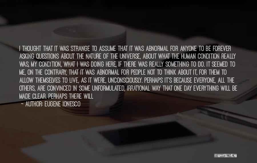 Eugene Ionesco Quotes: I Thought That It Was Strange To Assume That It Was Abnormal For Anyone To Be Forever Asking Questions About