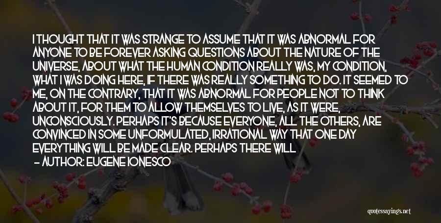 Eugene Ionesco Quotes: I Thought That It Was Strange To Assume That It Was Abnormal For Anyone To Be Forever Asking Questions About