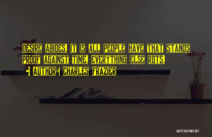 Charles Frazier Quotes: Desire Abides. It Is All People Have That Stands Proof Against Time. Everything Else Rots.