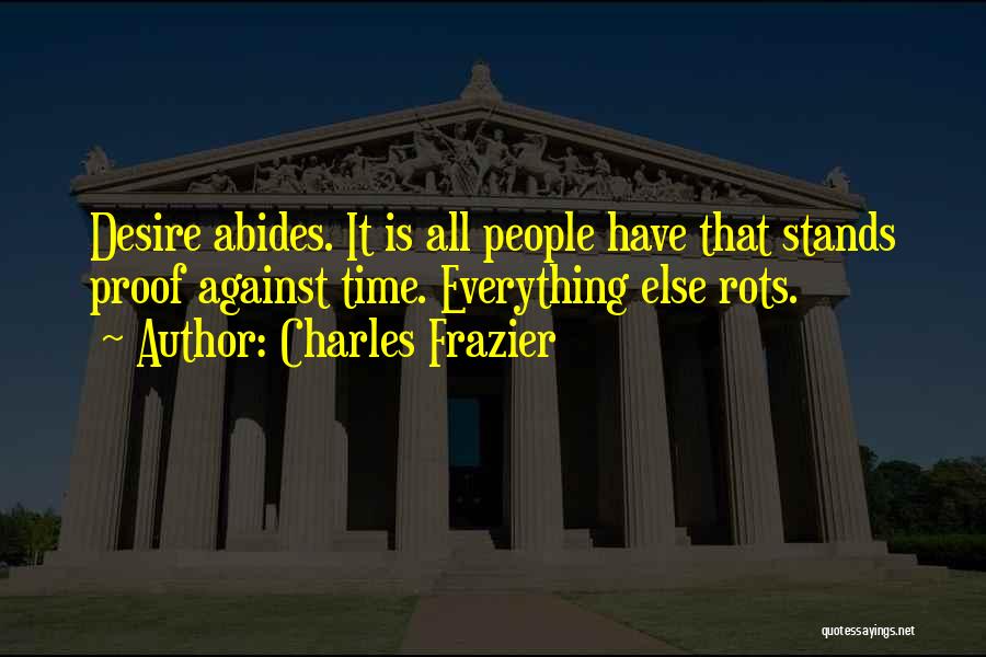 Charles Frazier Quotes: Desire Abides. It Is All People Have That Stands Proof Against Time. Everything Else Rots.