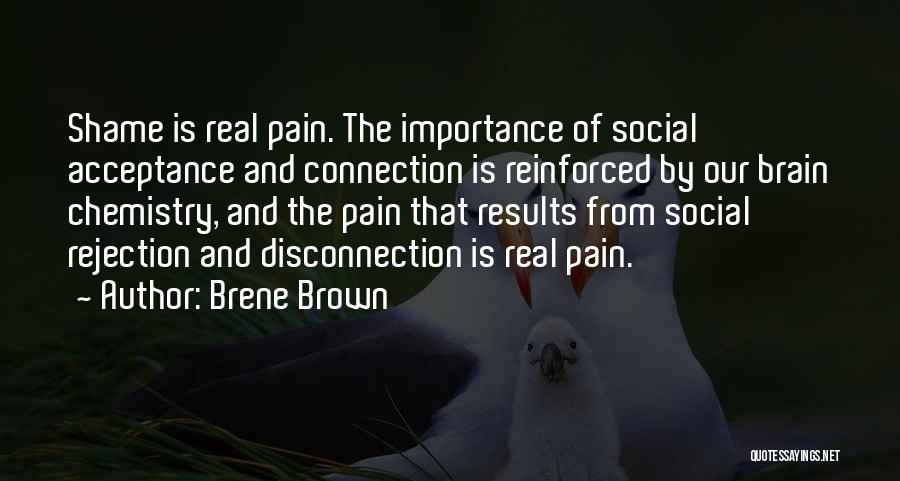 Brene Brown Quotes: Shame Is Real Pain. The Importance Of Social Acceptance And Connection Is Reinforced By Our Brain Chemistry, And The Pain