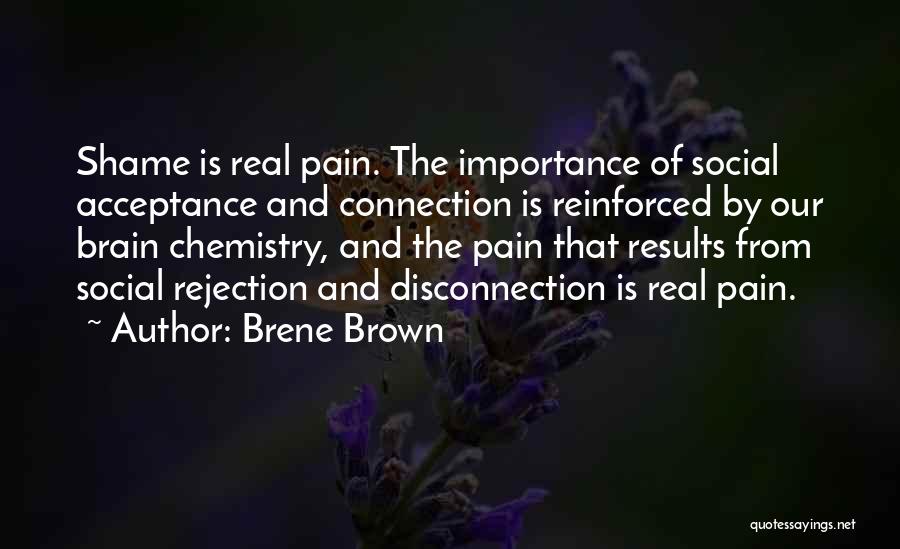 Brene Brown Quotes: Shame Is Real Pain. The Importance Of Social Acceptance And Connection Is Reinforced By Our Brain Chemistry, And The Pain