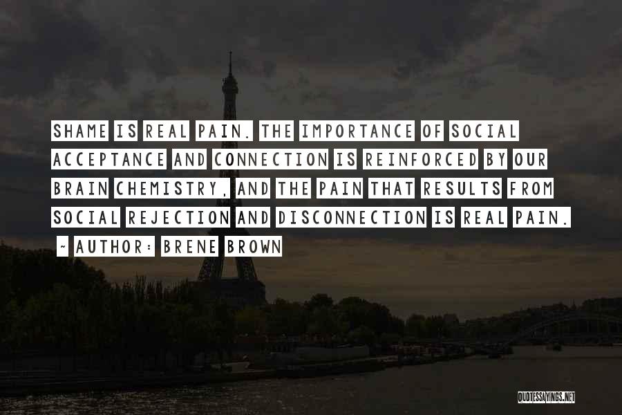 Brene Brown Quotes: Shame Is Real Pain. The Importance Of Social Acceptance And Connection Is Reinforced By Our Brain Chemistry, And The Pain