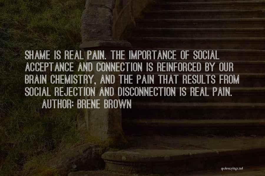 Brene Brown Quotes: Shame Is Real Pain. The Importance Of Social Acceptance And Connection Is Reinforced By Our Brain Chemistry, And The Pain