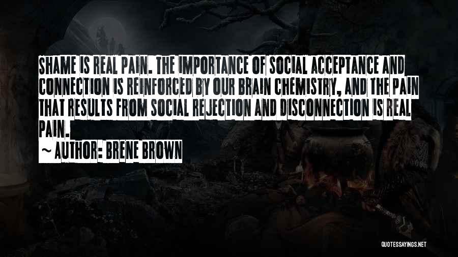 Brene Brown Quotes: Shame Is Real Pain. The Importance Of Social Acceptance And Connection Is Reinforced By Our Brain Chemistry, And The Pain