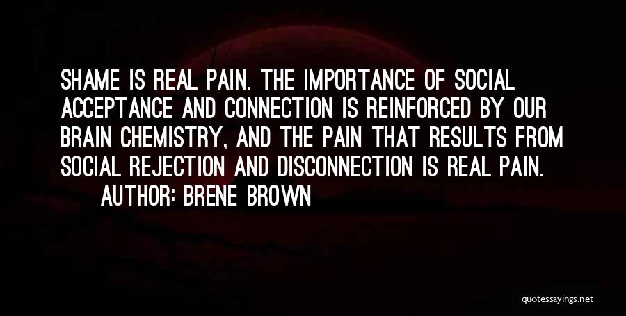 Brene Brown Quotes: Shame Is Real Pain. The Importance Of Social Acceptance And Connection Is Reinforced By Our Brain Chemistry, And The Pain