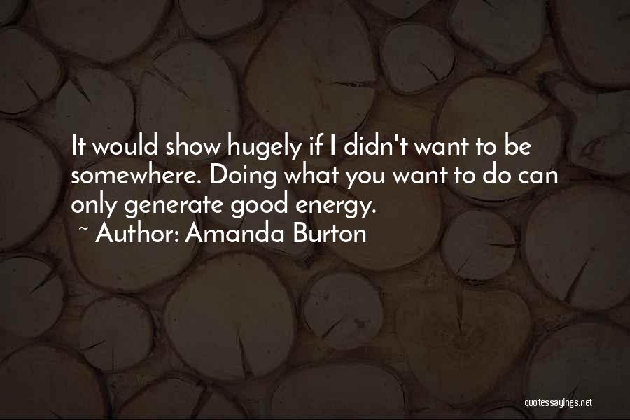 Amanda Burton Quotes: It Would Show Hugely If I Didn't Want To Be Somewhere. Doing What You Want To Do Can Only Generate