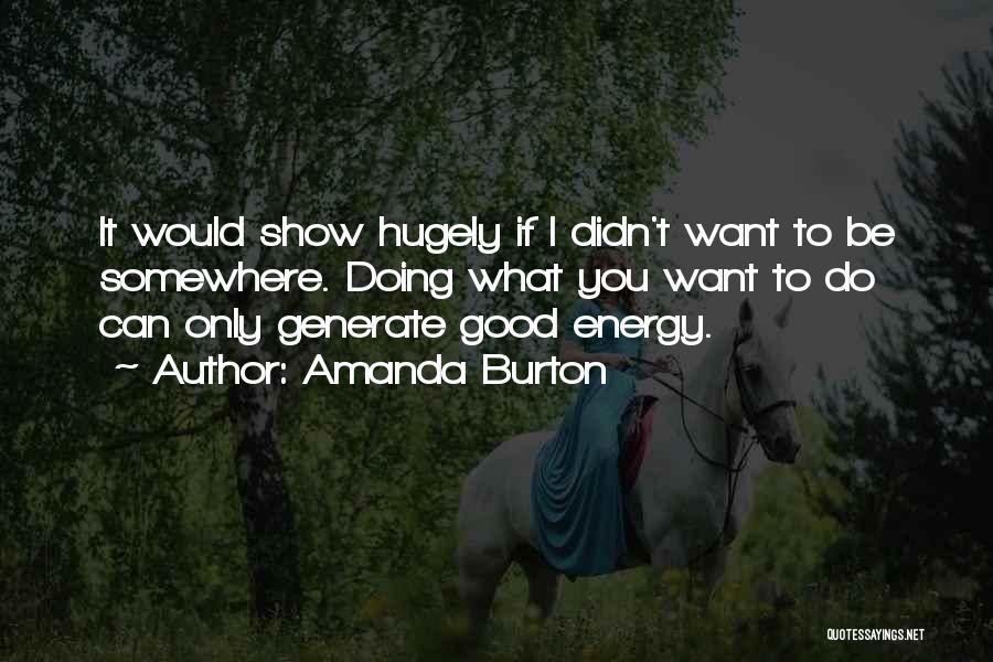 Amanda Burton Quotes: It Would Show Hugely If I Didn't Want To Be Somewhere. Doing What You Want To Do Can Only Generate