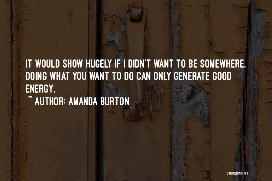 Amanda Burton Quotes: It Would Show Hugely If I Didn't Want To Be Somewhere. Doing What You Want To Do Can Only Generate